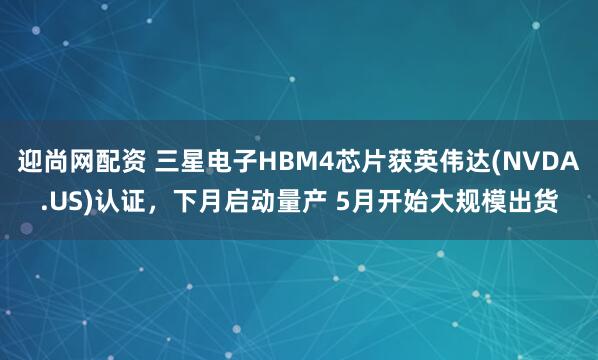 迎尚网配资 三星电子HBM4芯片获英伟达(NVDA.US)认证，下月启动量产 5月开始大规模出货