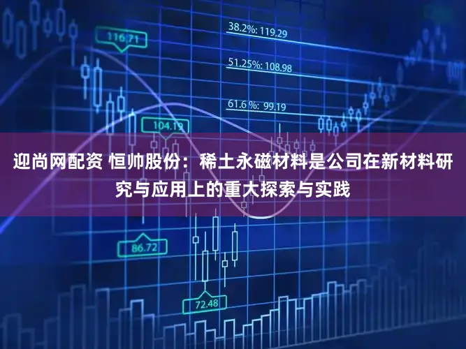 迎尚网配资 恒帅股份：稀土永磁材料是公司在新材料研究与应用上的重大探索与实践