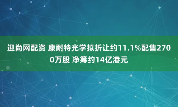 迎尚网配资 康耐特光学拟折让约11.1%配售2700万股 净筹约14亿港元
