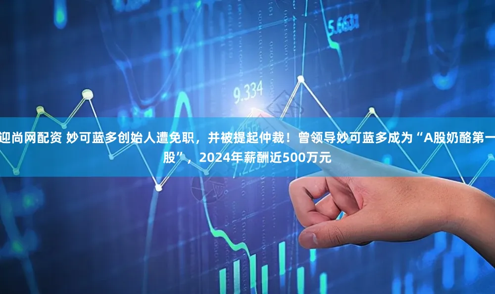 迎尚网配资 妙可蓝多创始人遭免职，并被提起仲裁！曾领导妙可蓝多成为“A股奶酪第一股”，2024年薪酬近500万元