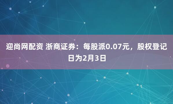 迎尚网配资 浙商证券：每股派0.07元，股权登记日为2月3日
