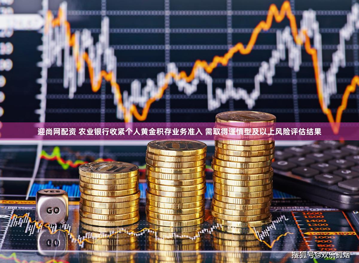 迎尚网配资 农业银行收紧个人黄金积存业务准入 需取得谨慎型及以上风险评估结果
