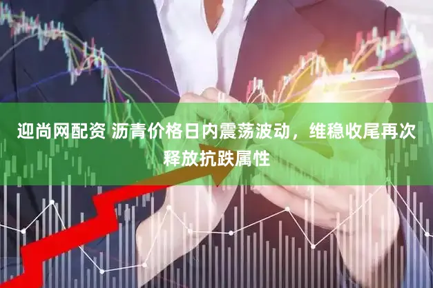 迎尚网配资 沥青价格日内震荡波动，维稳收尾再次释放抗跌属性