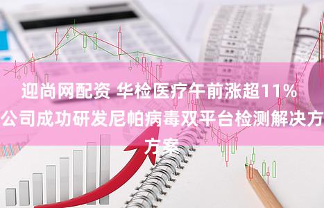 迎尚网配资 华检医疗午前涨超11% 子公司成功研发尼帕病毒双平台检测解决方案