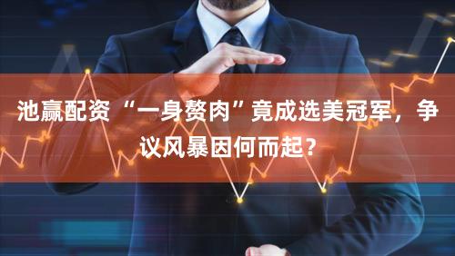 池赢配资 “一身赘肉”竟成选美冠军，争议风暴因何而起？