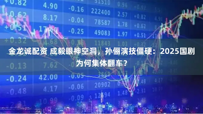 金龙诚配资 成毅眼神空洞，孙俪演技僵硬：2025国剧为何集体翻车？