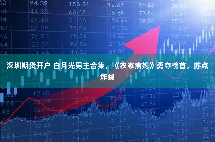 深圳期货开户 白月光男主合集，《农家病媳》勇夺榜首，苏点炸裂