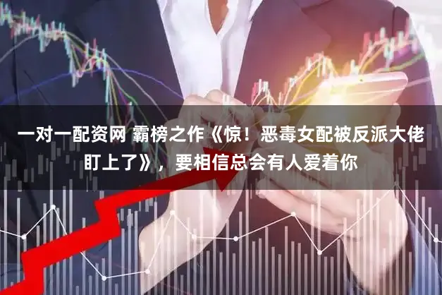 一对一配资网 霸榜之作《惊！恶毒女配被反派大佬盯上了》，要相信总会有人爱着你