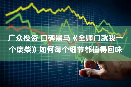 广众投资 口碑黑马《全师门就我一个废柴》如何每个细节都值得回味