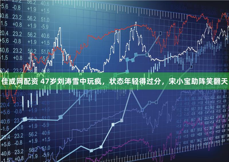 佳成网配资 47岁刘涛雪中玩疯，状态年轻得过分，宋小宝助阵笑翻天