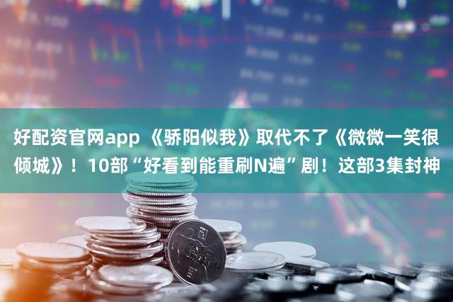 好配资官网app 《骄阳似我》取代不了《微微一笑很倾城》！10部“好看到能重刷N遍”剧！这部3集封神