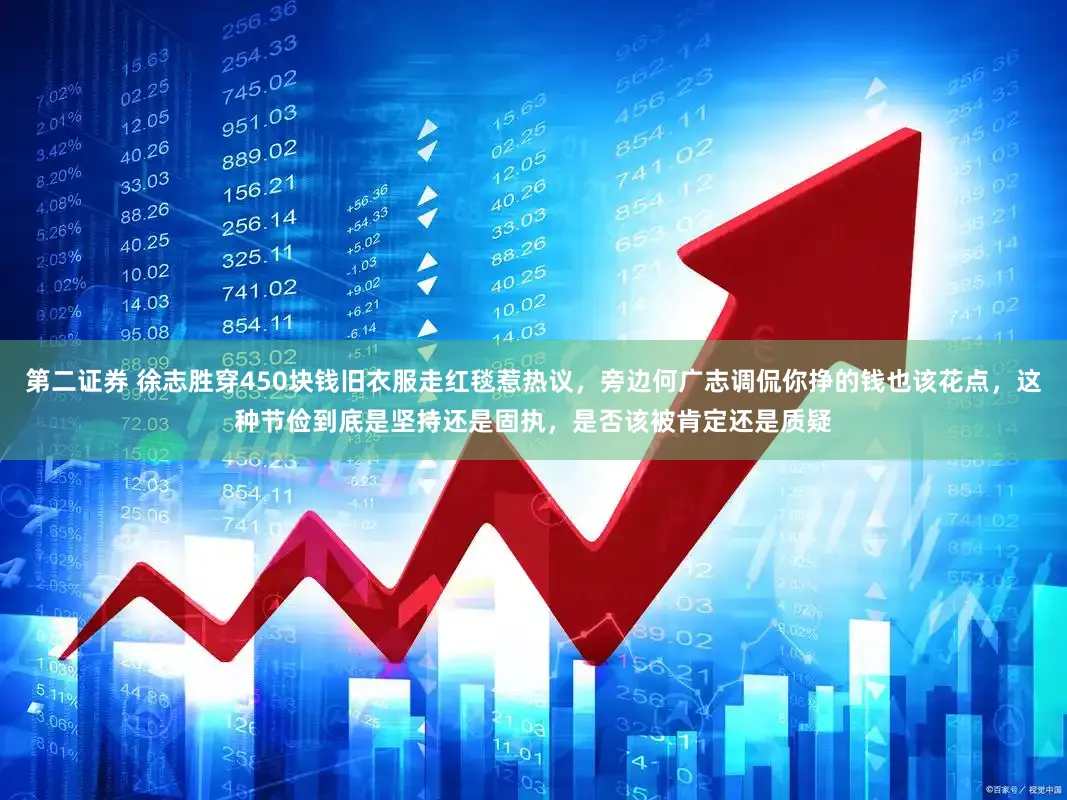 第二证券 徐志胜穿450块钱旧衣服走红毯惹热议，旁边何广志调侃你挣的钱也该花点，这种节俭到底是坚持还是固执，是否该被肯定还是质疑