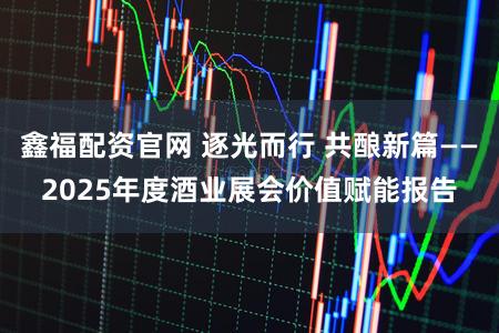 鑫福配资官网 逐光而行 共酿新篇——2025年度酒业展会价值赋能报告