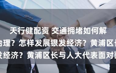 天行健配资 交通拥堵如何解？物业如何治理？怎样发展银发经济？黄浦区长与人大代表面对面