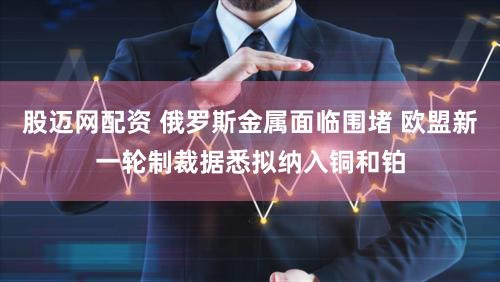 股迈网配资 俄罗斯金属面临围堵 欧盟新一轮制裁据悉拟纳入铜和铂