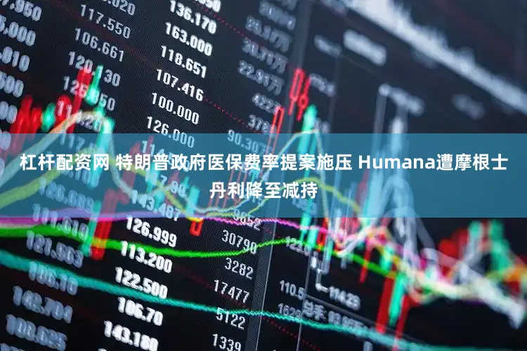 杠杆配资网 特朗普政府医保费率提案施压 Humana遭摩根士丹利降至减持