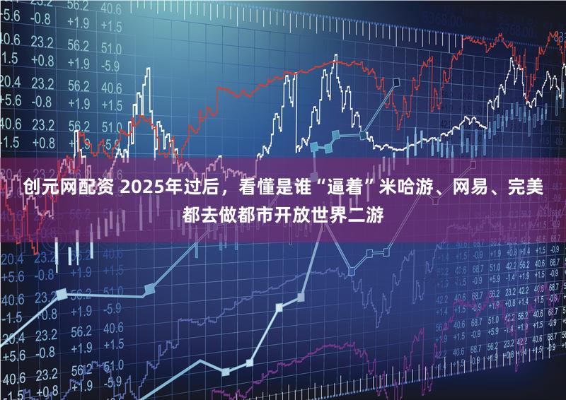 创元网配资 2025年过后，看懂是谁“逼着”米哈游、网易、完美都去做都市开放世界二游