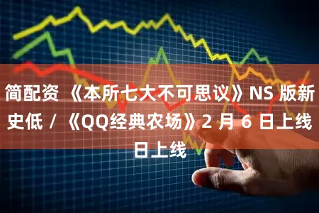 简配资 《本所七大不可思议》NS 版新史低 / 《QQ经典农场》2 月 6 日上线
