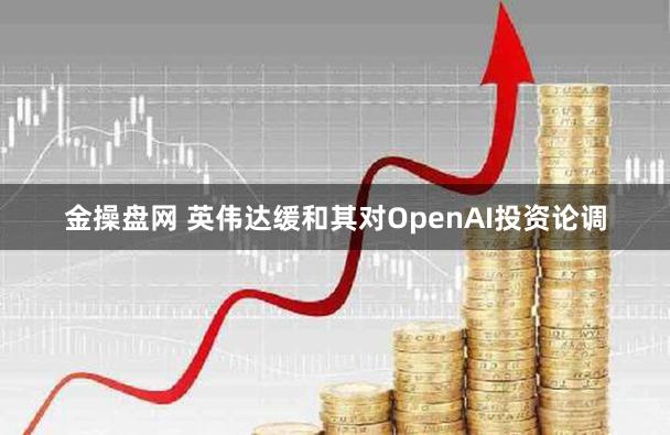 金操盘网 英伟达缓和其对OpenAI投资论调