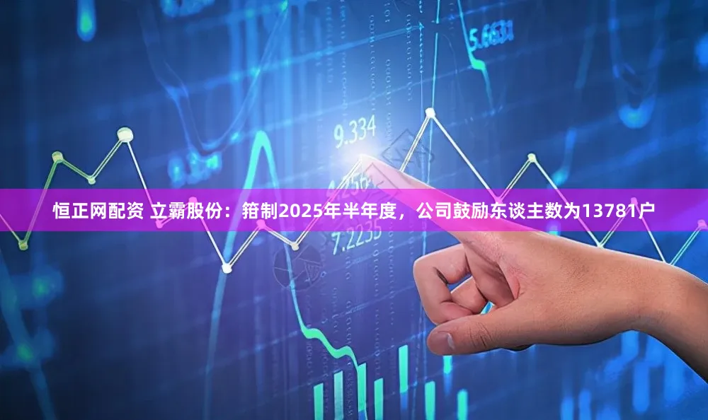 恒正网配资 立霸股份：箝制2025年半年度，公司鼓励东谈主数为13781户