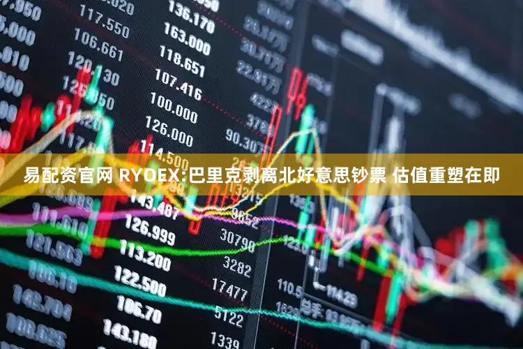 易配资官网 RYOEX:巴里克剥离北好意思钞票 估值重塑在即