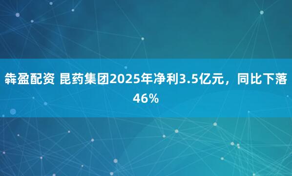 犇盈配资 昆药集团2025年净利3.5亿元，同比下落46%