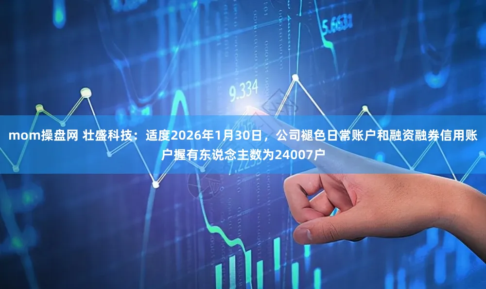 mom操盘网 壮盛科技：适度2026年1月30日，公司褪色日常账户和融资融券信用账户握有东说念主数为24007户