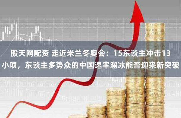 股天网配资 走近米兰冬奥会：15东谈主冲击13小项，东谈主多势众的中国速率溜冰能否迎来新突破