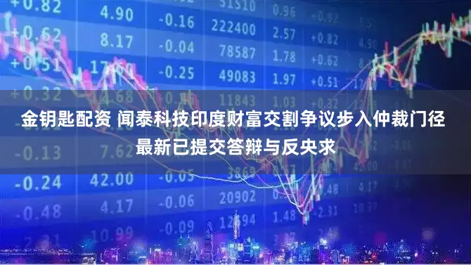 金钥匙配资 闻泰科技印度财富交割争议步入仲裁门径 最新已提交答辩与反央求