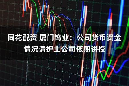 同花配资 厦门钨业：公司货币资金情况请护士公司依期讲授