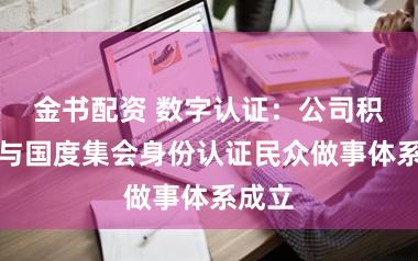 金书配资 数字认证：公司积极参与国度集会身份认证民众做事体系成立
