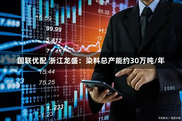 国联优配 浙江龙盛：染料总产能约30万吨/年