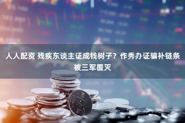 人人配资 残疾东谈主证成钱树子？作秀办证骗补链条被三军覆灭