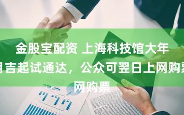 金股宝配资 上海科技馆大年月吉起试通达，公众可翌日上网购票