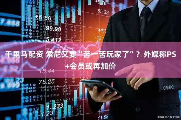 千里马配资 索尼又要“苦一苦玩家了”？外媒称PS+会员或再加价