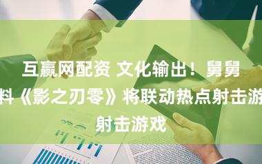 互赢网配资 文化输出！舅舅爆料《影之刃零》将联动热点射击游戏