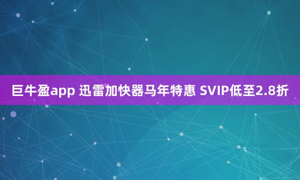 巨牛盈app 迅雷加快器马年特惠 SVIP低至2.8折