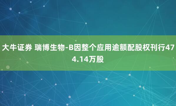 大牛证券 瑞博生物-B因整个应用逾额配股权刊行474.14万股
