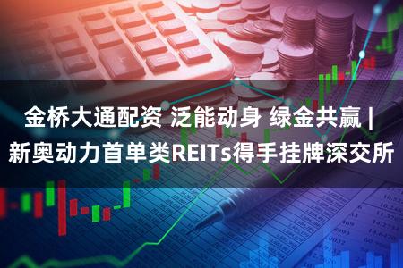 金桥大通配资 泛能动身 绿金共赢 | 新奥动力首单类REITs得手挂牌深交所