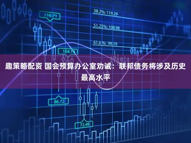 趣策略配资 国会预算办公室劝诫：联邦债务将涉及历史最高水平
