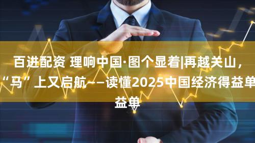百进配资 理响中国·图个显着|再越关山，“马”上又启航——读懂2025中国经济得益单