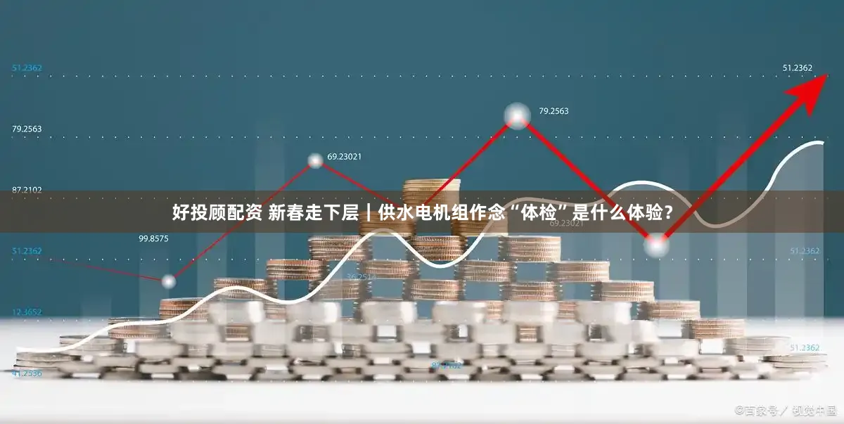 好投顾配资 新春走下层｜供水电机组作念“体检”是什么体验？