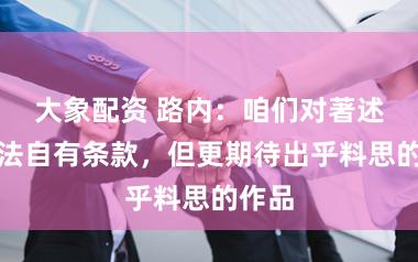 大象配资 路内：咱们对著述的章法自有条款，但更期待出乎料思的作品
