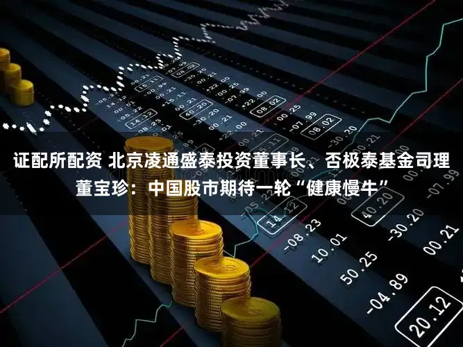 证配所配资 北京凌通盛泰投资董事长、否极泰基金司理董宝珍：中国股市期待一轮“健康慢牛”