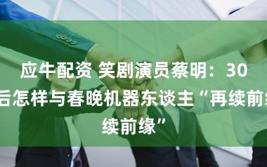 应牛配资 笑剧演员蔡明：30年后怎样与春晚机器东谈主“再续前缘”
