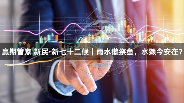 赢期管家 新民·新七十二候｜雨水獭祭鱼，水獭今安在？