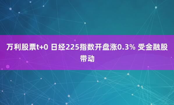 万利股票t+0 日经225指数开盘涨0.3% 受金融股带动