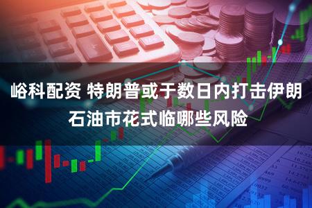 峪科配资 特朗普或于数日内打击伊朗 石油市花式临哪些风险