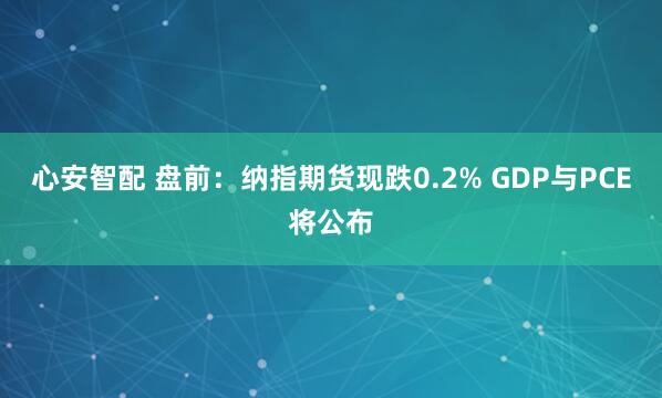 心安智配 盘前：纳指期货现跌0.2% GDP与PCE将公布