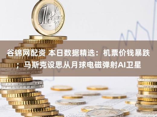 谷锦网配资 本日数据精选：机票价钱暴跌；马斯克设思从月球电磁弹射AI卫星